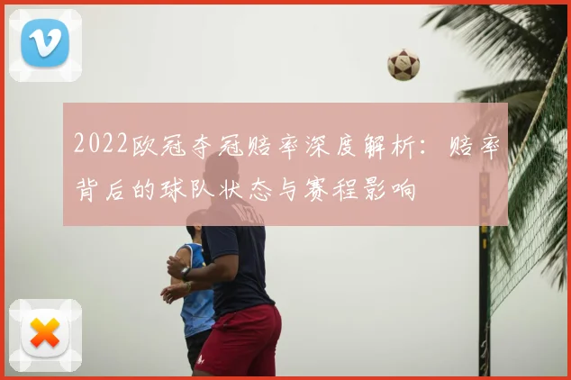 2022欧冠夺冠赔率深度解析:赔率背后的球队状态与赛程影响