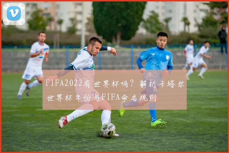 FIFA2022有世界杯吗？解析卡塔尔世界杯年份与FIFA命名规则