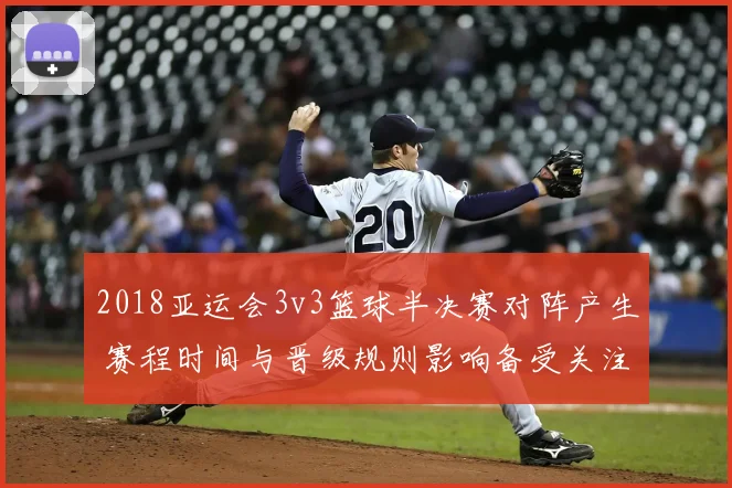2018亚运会3v3篮球半决赛对阵产生 赛程时间与晋级规则影响备受关注
