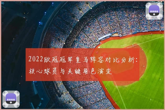 2022欧冠冠军皇马阵容对比分析：核心球员与关键角色演变