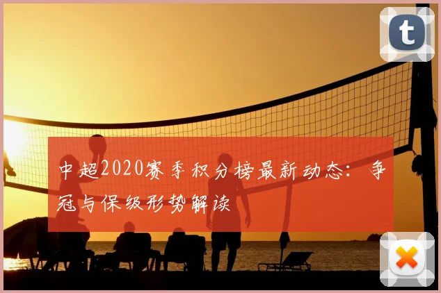 中超2020赛季积分榜最新动态：争冠与保级形势解读