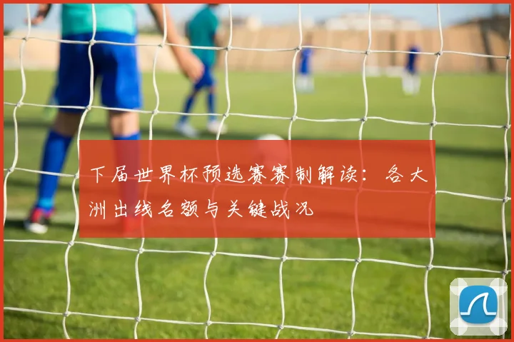 下届世界杯预选赛赛制解读:各大洲出线名额与关键战况