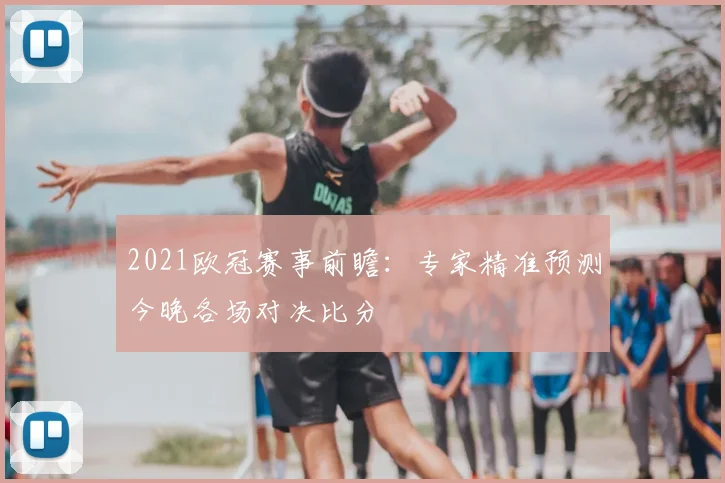 2021欧冠赛事前瞻:专家精准预测今晚各场对决比分