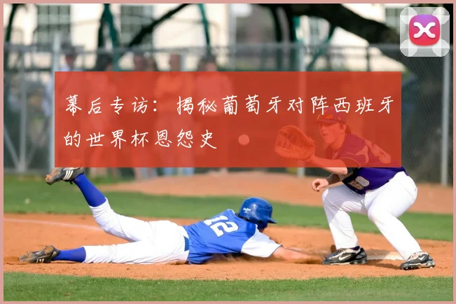 幕后专访:揭秘葡萄牙对阵西班牙的世界杯恩怨史