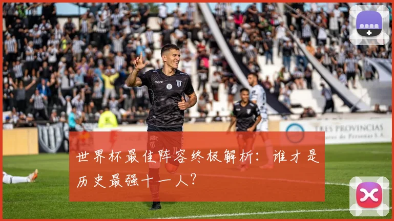世界杯最佳阵容终极解析：谁才是历史最强十一人？