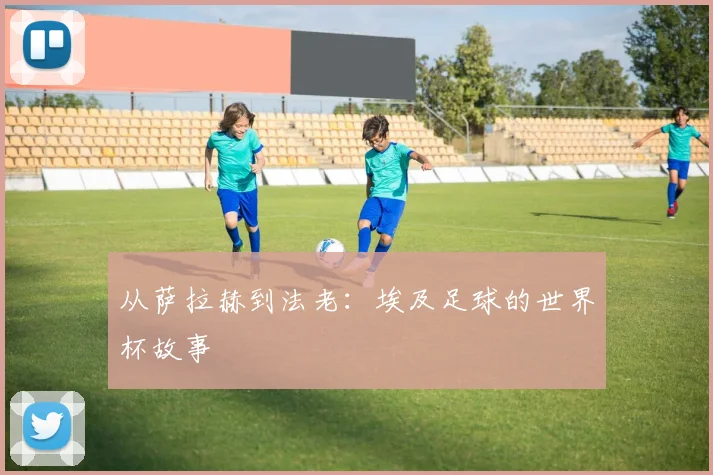 从萨拉赫到法老：埃及足球的世界杯故事