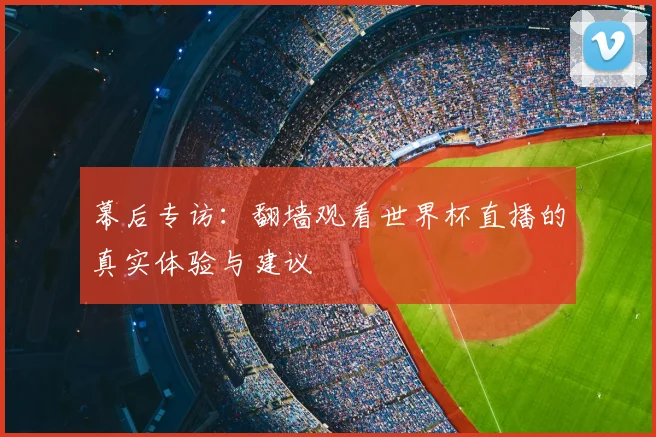幕后专访：翻墙观看世界杯直播的真实体验与建议