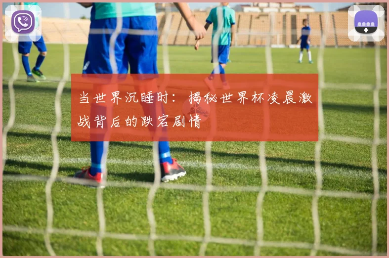 当世界沉睡时：揭秘世界杯凌晨激战背后的跌宕剧情