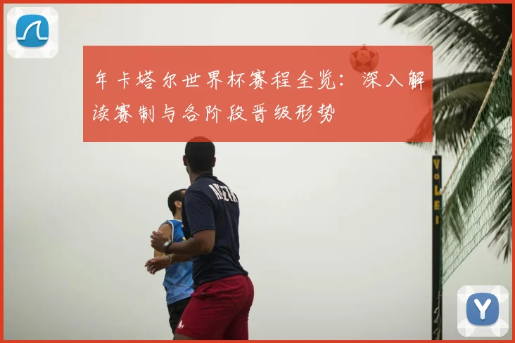 年卡塔尔世界杯赛程全览：深入解读赛制与各阶段晋级形势
