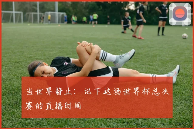 当世界静止：记下这场世界杯总决赛的直播时间