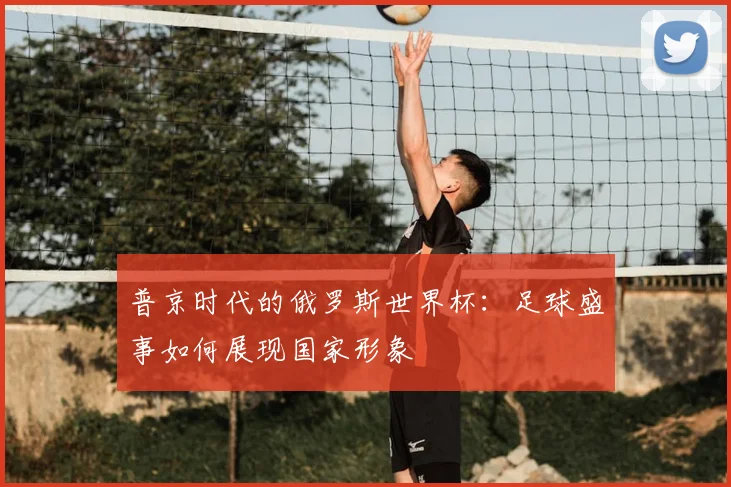 普京时代的俄罗斯世界杯:足球盛事如何展现国家形象