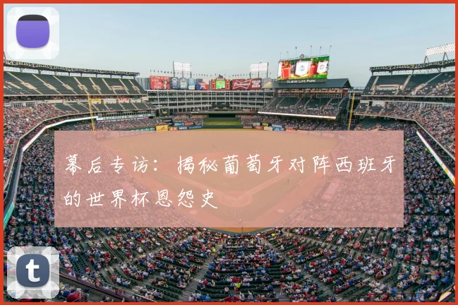 幕后专访:揭秘葡萄牙对阵西班牙的世界杯恩怨史