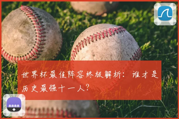 世界杯最佳阵容终极解析：谁才是历史最强十一人？