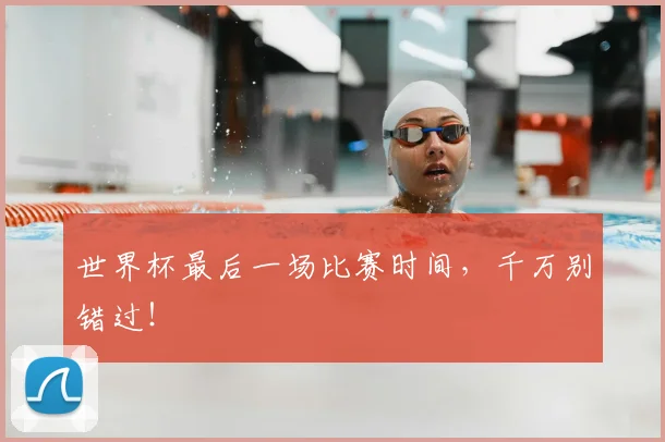 世界杯最后一场比赛时间，千万别错过！