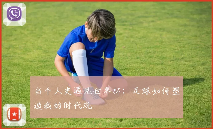 当个人史遇见世界杯：足球如何塑造我的时代观