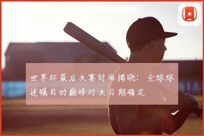 世界杯最后决赛时间揭晓：全球球迷瞩目的巅峰对决日期确定