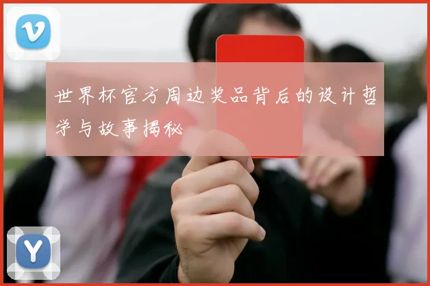 世界杯官方周边奖品背后的设计哲学与故事揭秘