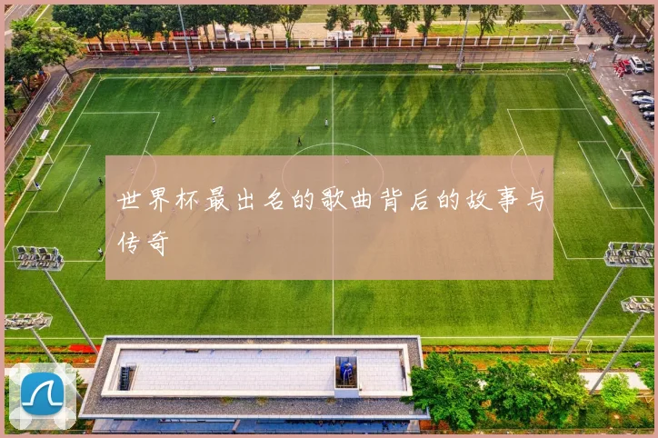 世界杯最出名的歌曲背后的故事与传奇