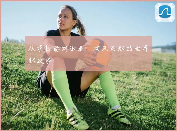 从萨拉赫到法老：埃及足球的世界杯故事