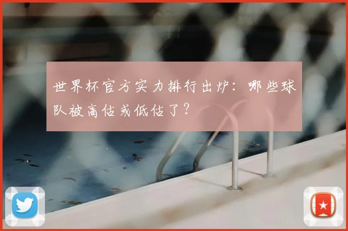 世界杯官方实力排行出炉:哪些球队被高估或低估了?