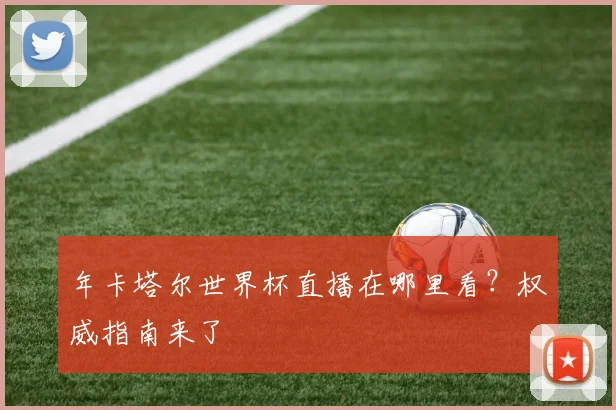 年卡塔尔世界杯直播在哪里看？权威指南来了
