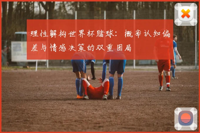 理性解构世界杯赌球：概率认知偏差与情感决策的双重困局