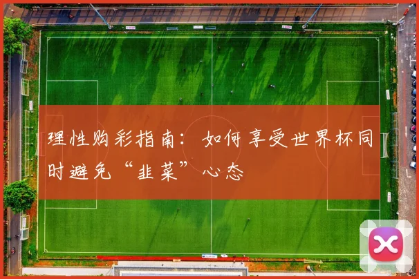 理性购彩指南：如何享受世界杯同时避免“韭菜”心态