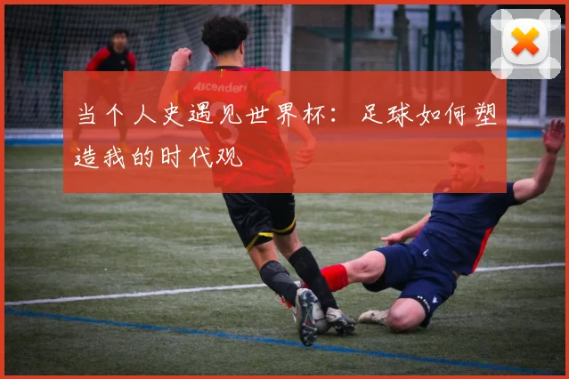当个人史遇见世界杯：足球如何塑造我的时代观